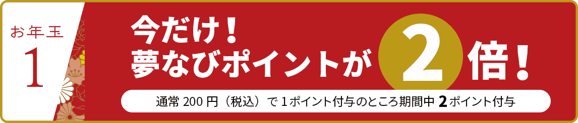 【お年玉①】今だけ！夢なびポイントが2倍！～通常200円（税込）で1ポイント付与のところ期間中2ポイント付与～